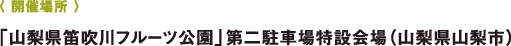〈 開催場所 〉「山梨県笛吹川フルーツ公園」第二駐車場特設(shè)會場（山梨県山梨市）
