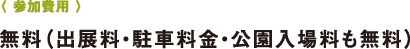 〈 參加費(fèi)用 〉無料（出展料?駐車料金?公園入場料も無料）