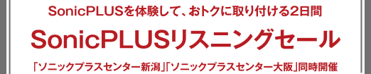 SonicPLUSリスニングセール SonicPLUSを體験して、おトクに取り付ける2日間 「ソニックプラスセンター新潟」「ソニックプラスセンター大阪」同時(shí)開(kāi)催