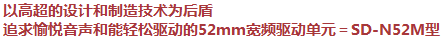 以高超的設(shè)計(jì)和制造技術(shù)為后盾，追求愉悅音聲和能輕松驅(qū)動(dòng)的52mm寬頻驅(qū)動(dòng)單元＝SD-N52M型